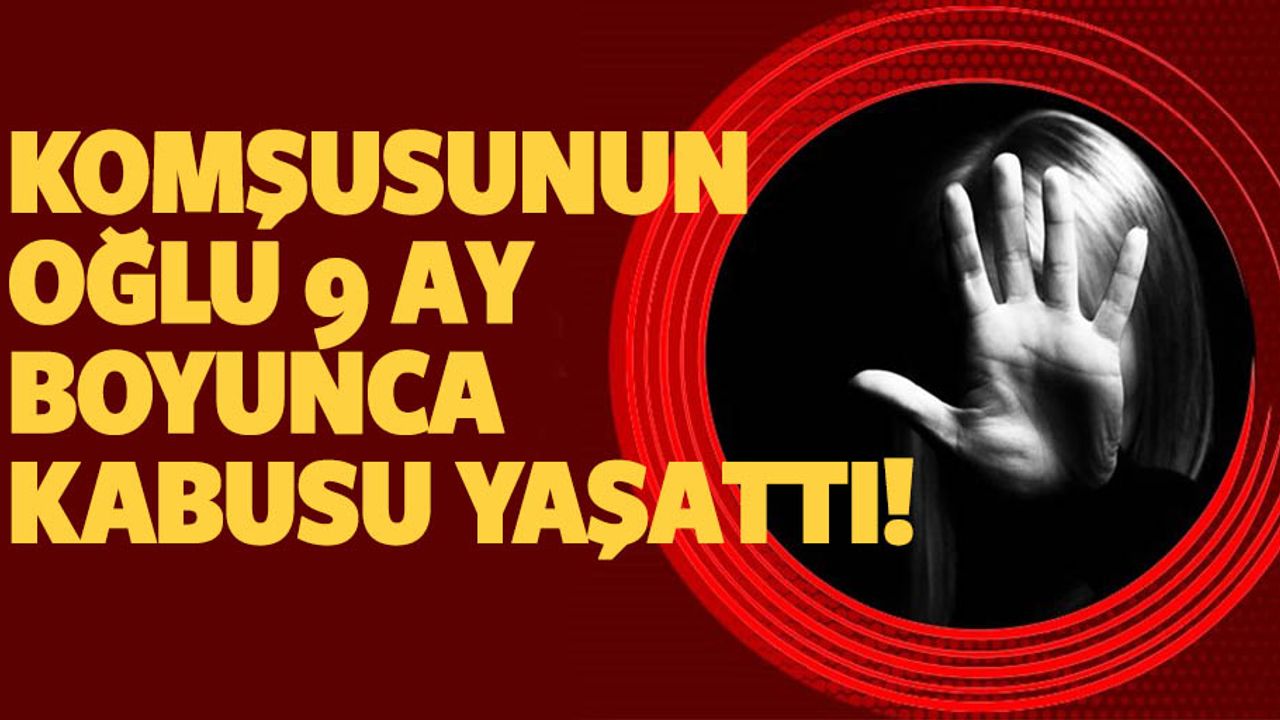 Komşusunun oğlu 9 ay boyunca kabusu yaşattı