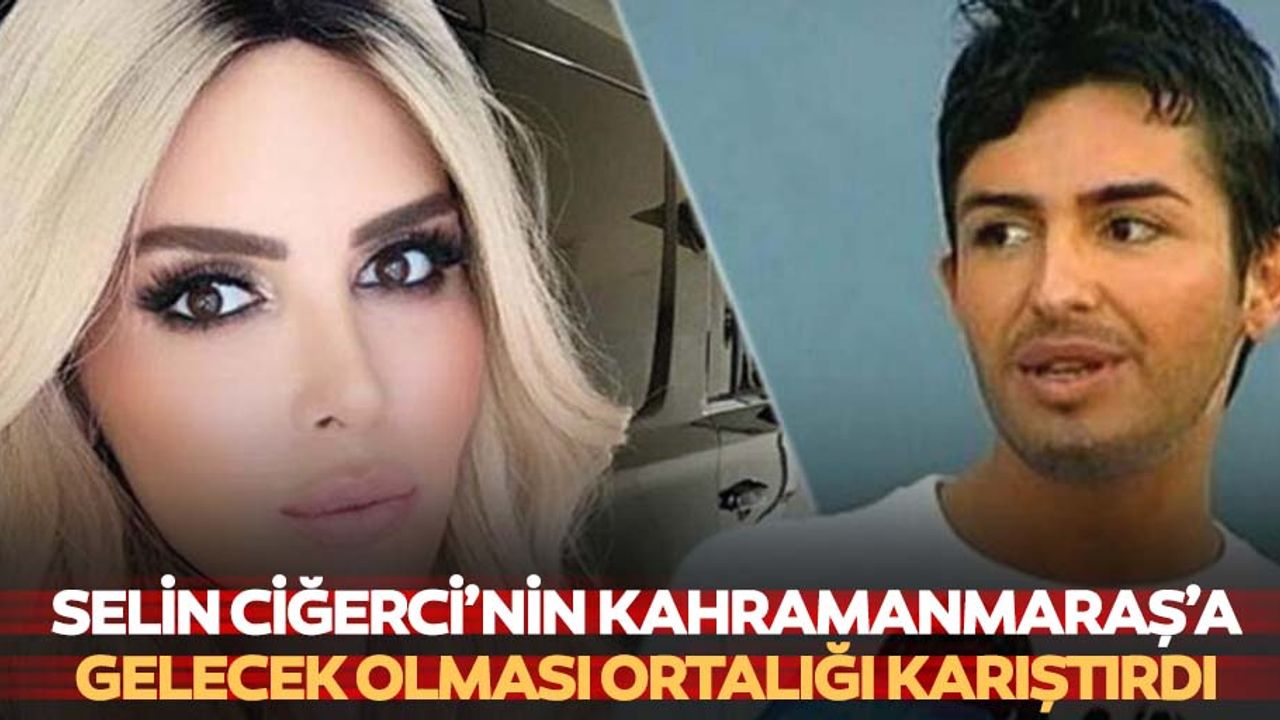 Selin Ciğerci’nin Kahramanmaraş’a gelecek olması ortalığı karıştırdı
