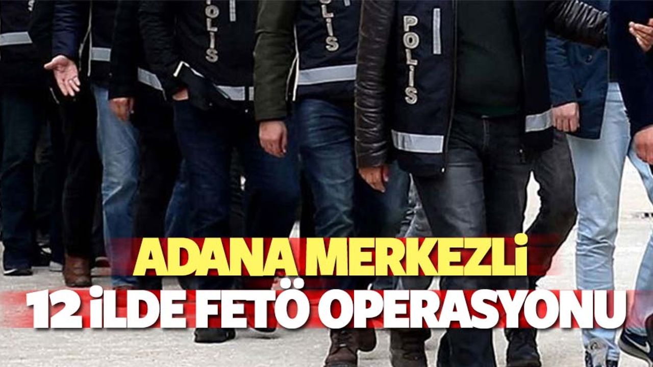 Adana merkezli 12 ilde FETÖ operasyonu
