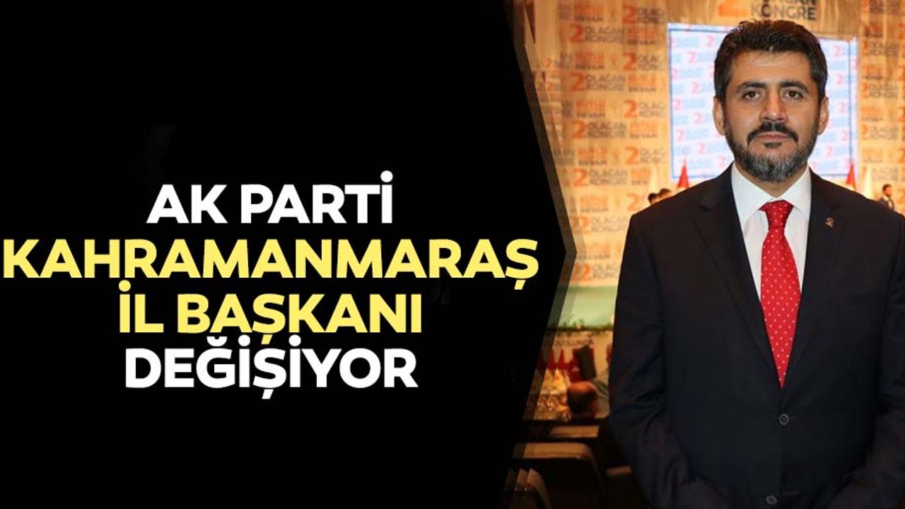 Ak Parti Kahramanmaraş il başkanı değişiyor