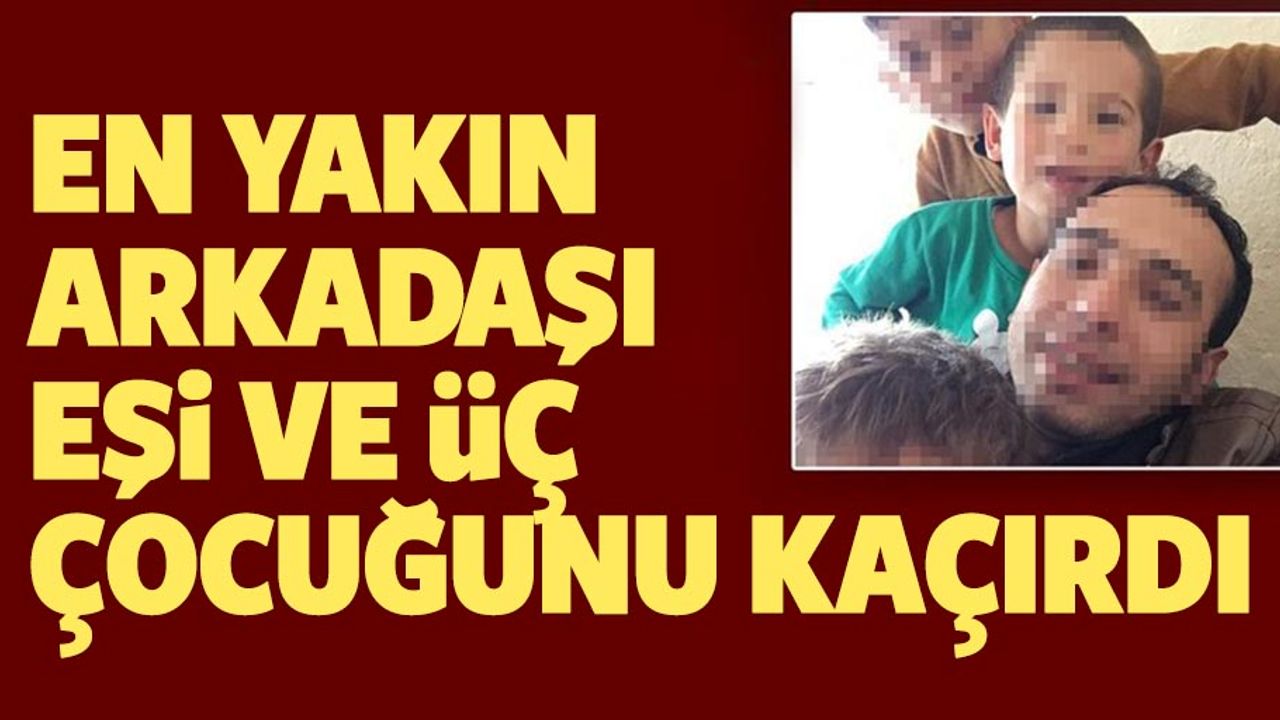 En yakın arkadaşı, eşi ve 3 çocuğunu kaçırdı