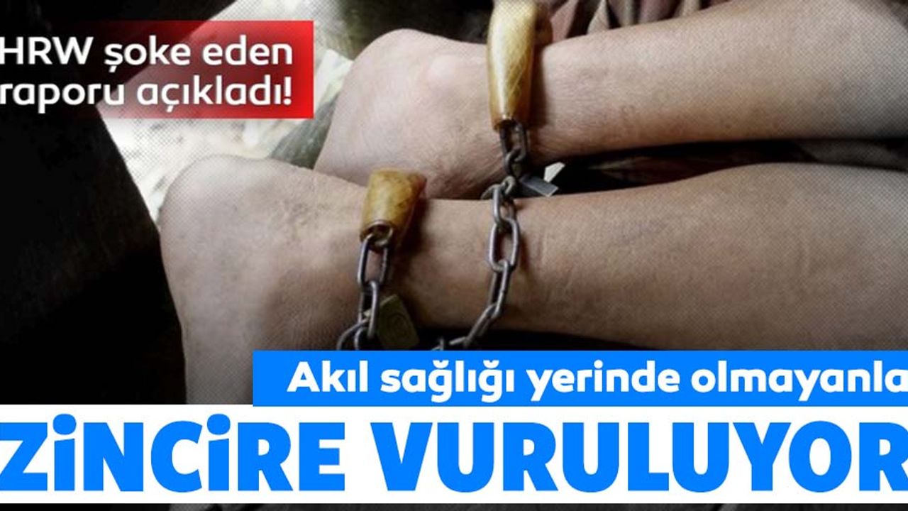 İnsan Hakları İzleme Örgütü açıkladı! Akıl sağlığı yerinde olmayanları zincire vuruyorlar
