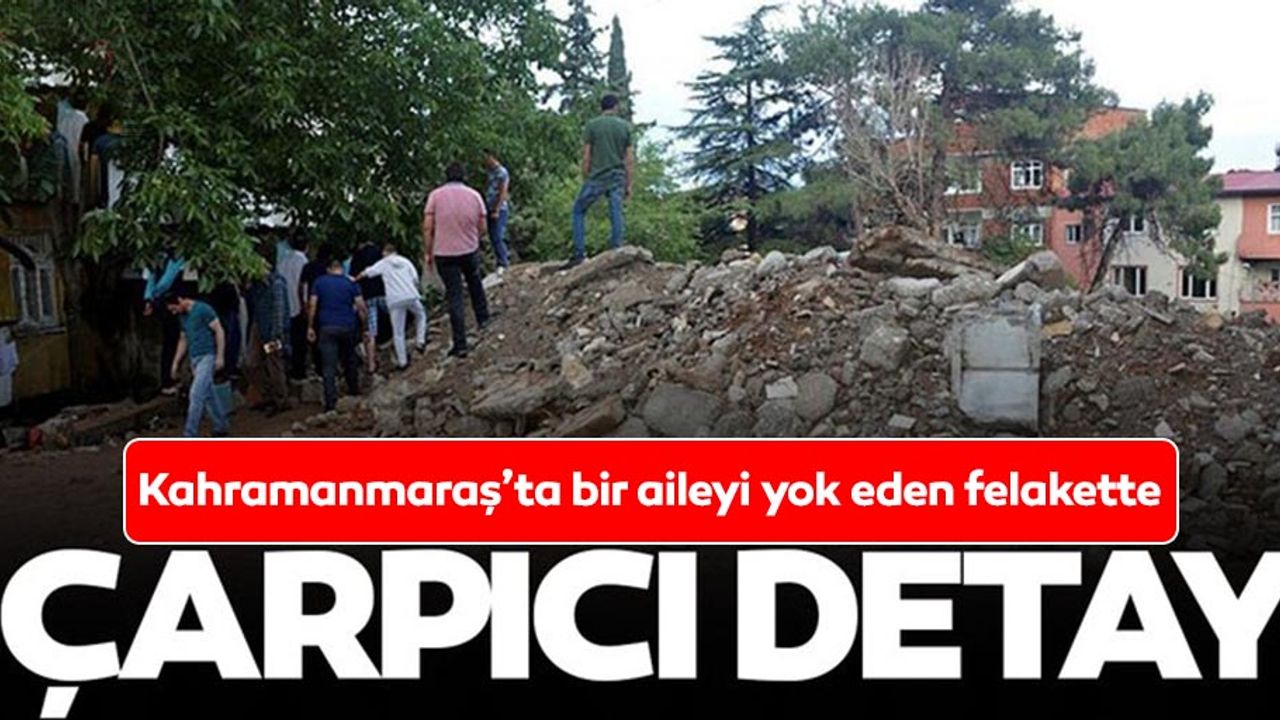 Kahramanmaraş'ta bir aileyi yok eden felakette çarpıcı detay