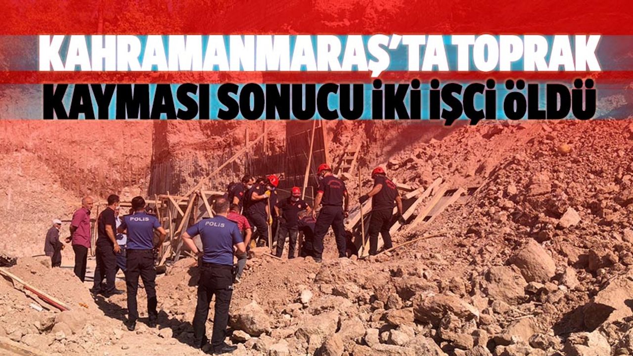 Kahramanmaraş'ta toprak kayması sonucu 2 işçi öldü