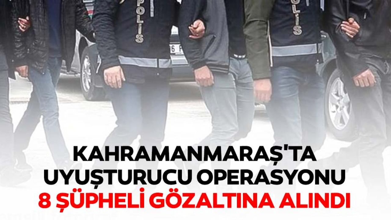 Kahramanmaraş'ta uyuşturucu operasyonu, 8 şüpheli gözaltına alındı