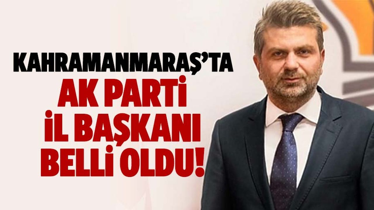 Kahramanmaraş’ta Ak Parti il başkanı belli oldu!