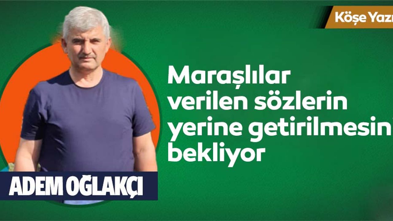 Maraşlılar verilen sözlerin yerine getirilmesini bekliyor