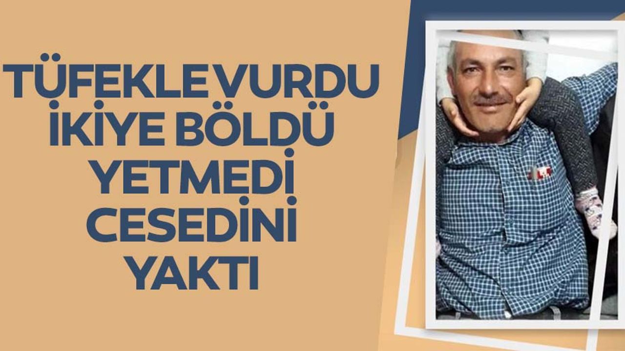 Tüfekle vurdu, ikiye böldü yetmedi cesedini yaktı
