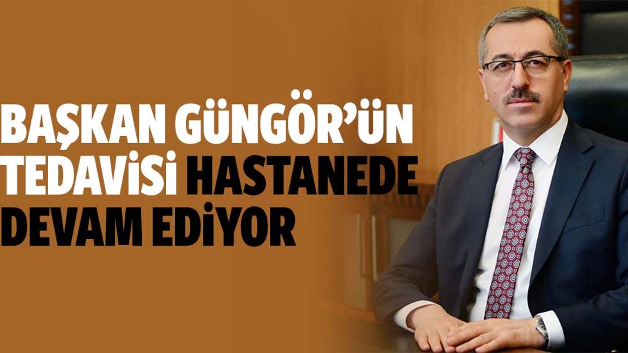Başkan Güngör’ün tedavisi hastanede devam ediyor