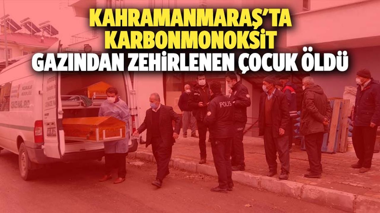 Kahramanmaraş'ta karbonmonoksit gazından zehirlenen çocuk öldü