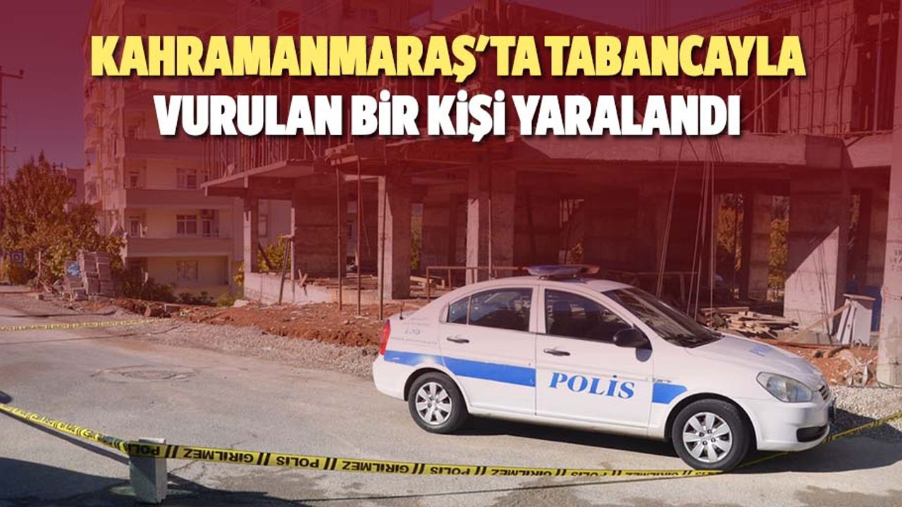 Kahramanmaraş'ta tabancayla vurulan bir kişi yaralandı