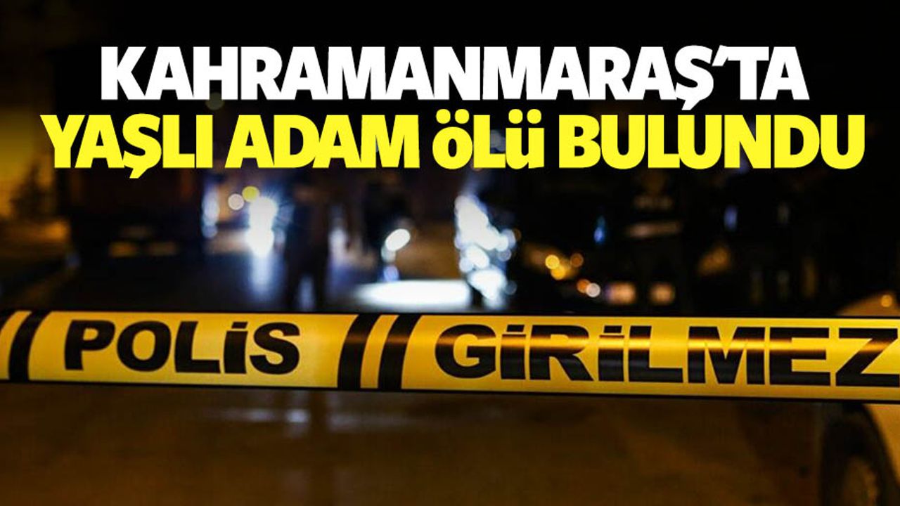 Kahramanmaraş'ta yaşlı adam ölü bulundu