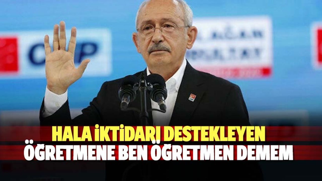 Kılıçdaroğlu; Hala iktidarı destekleyen öğretmene ben öğretmen demem
