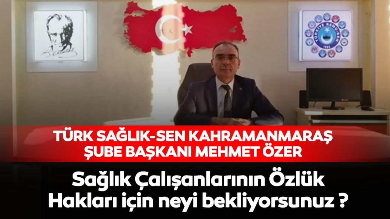 Türk Sağlık-Sen Kahramanmaraş Şube Başkanı Mehmet Özer, ‘Sağlık Çalışanlarının Özlük Hakları İçin Neyi Bekliyorsunuz?’
