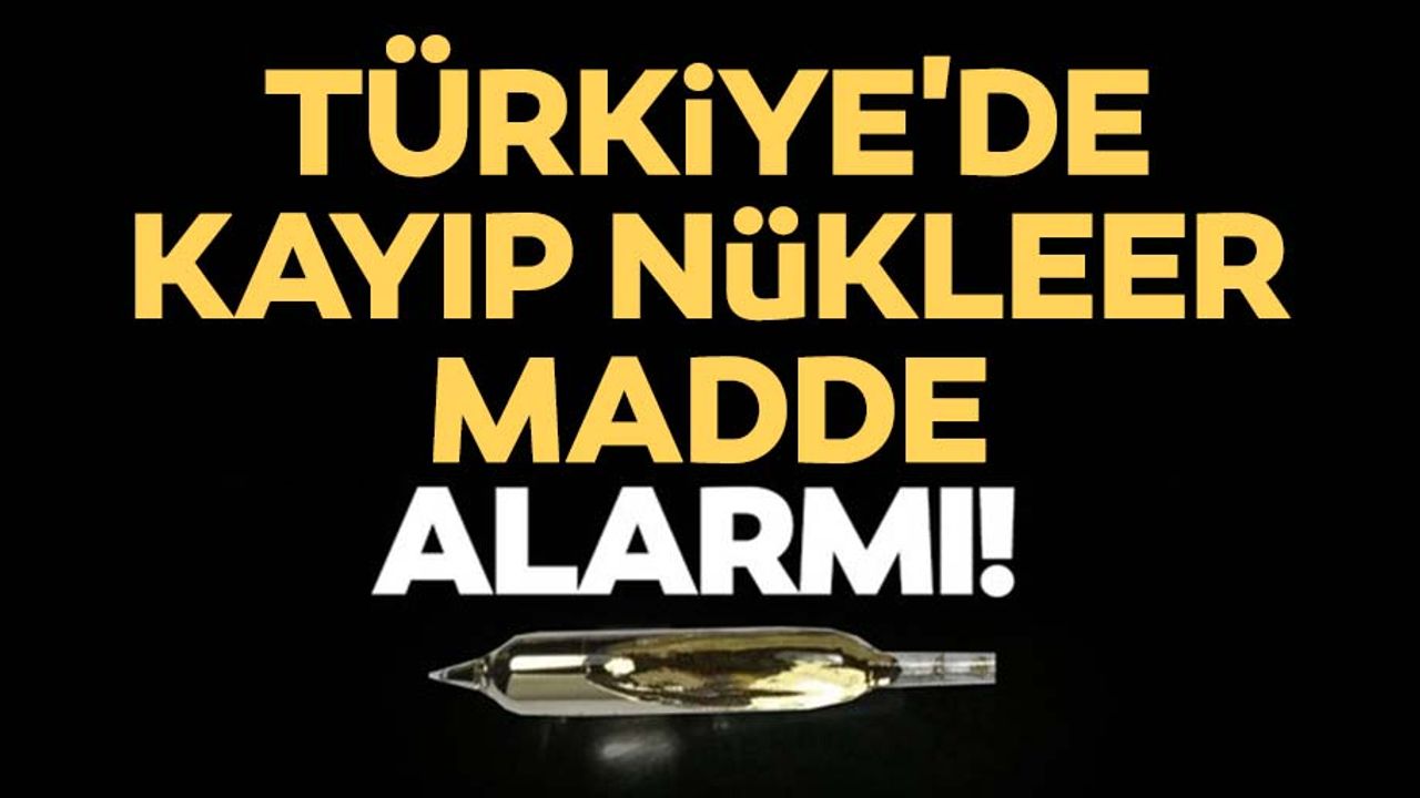 Türkiye'de Kayıp Nükleer Madde alarmı!