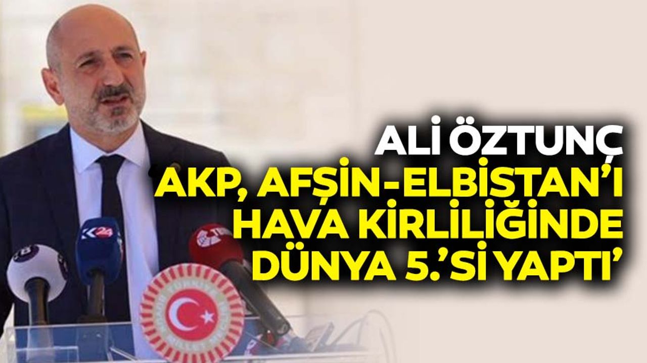 Ali Öztunç: ‘AKP, Afşin-Elbistan’ı hava kirliliğinde dünya 5.’si yaptı’