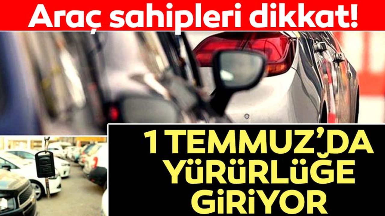 Araç sahipleri dikkat! 1 Temmuz'da yürürlüğe giriyor