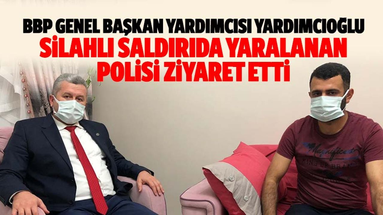 BBP Genel başkan yardımcısı Yardımcıoğlu, silahlı saldırıda yaralanan polisi ziyaret etti