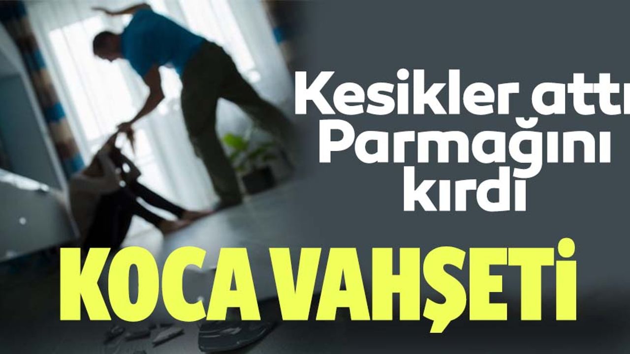 İstanbul’da koca vahşeti! Vücuduna kesikler attı, parmağını kırdı