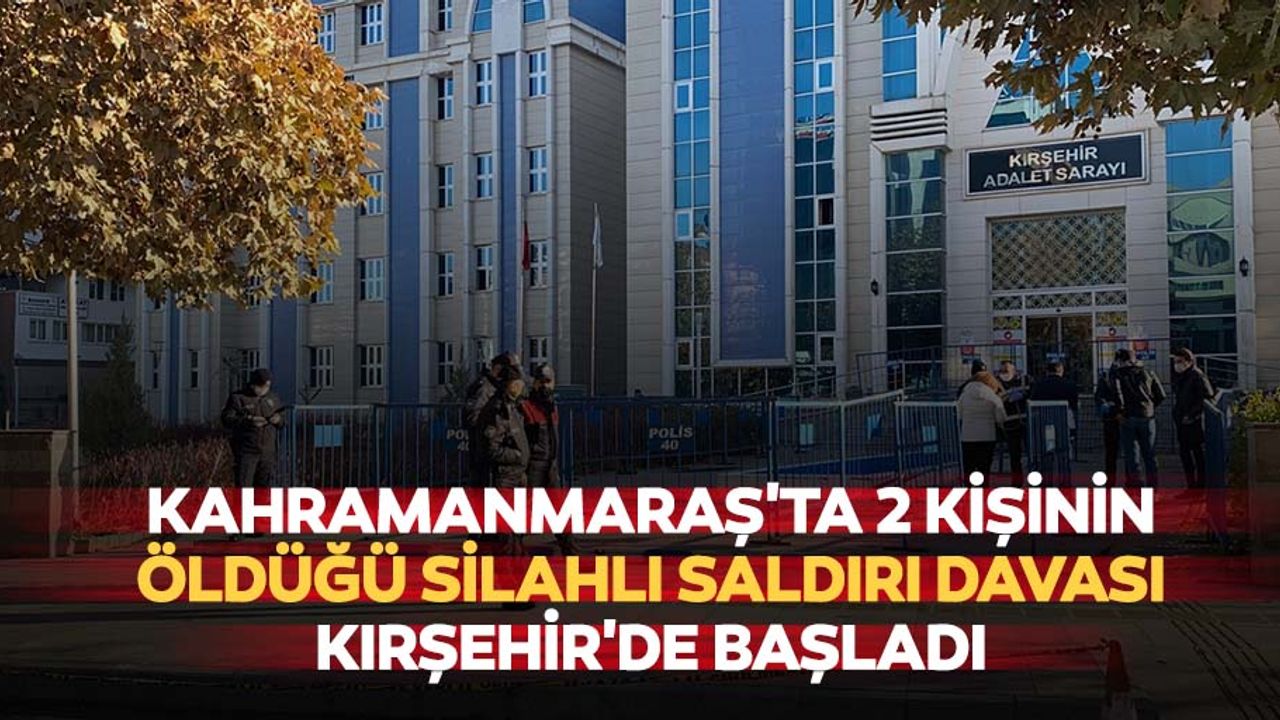 Kahramanmaraş'ta 2 kişinin öldüğü silahlı saldırı davası Kırşehir’de başladı