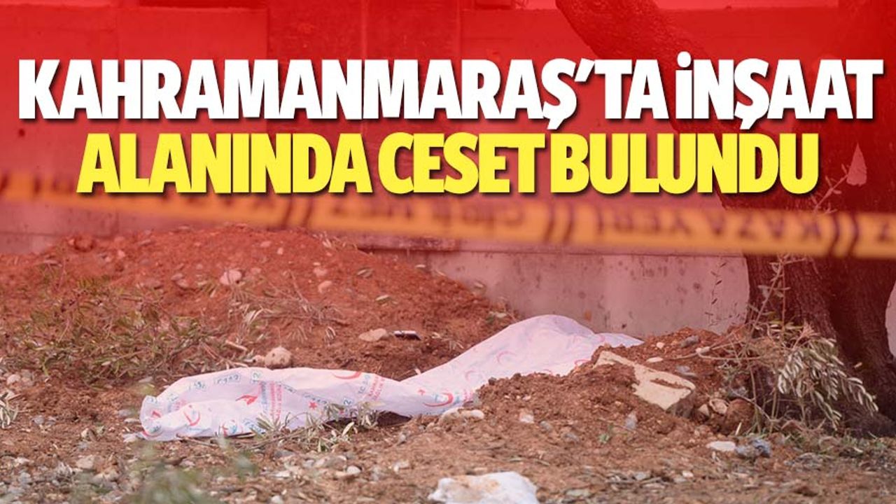 Kahramanmaraş'ta inşaat alanında ceset bulundu