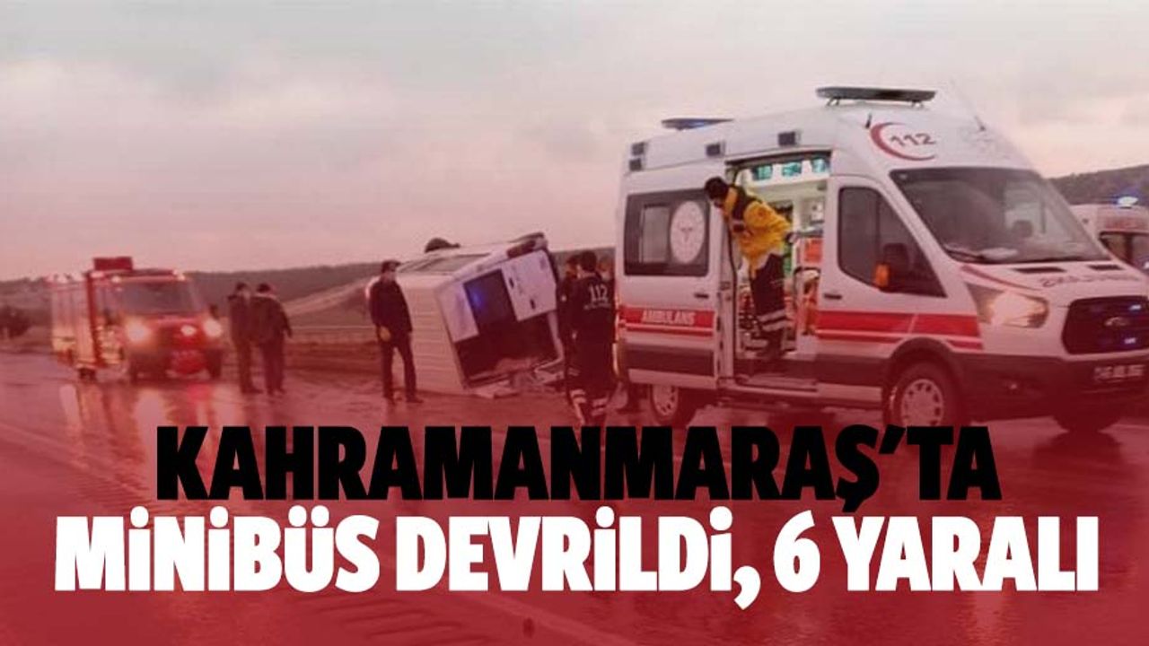 Kahramanmaraş'ta minibüs devrildi: 6 yaralı