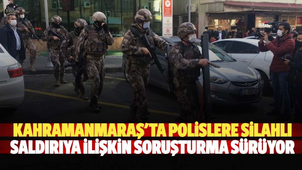 Kahramanmaraş'ta polislere silahlı saldırıya ilişkin soruşturma sürüyor