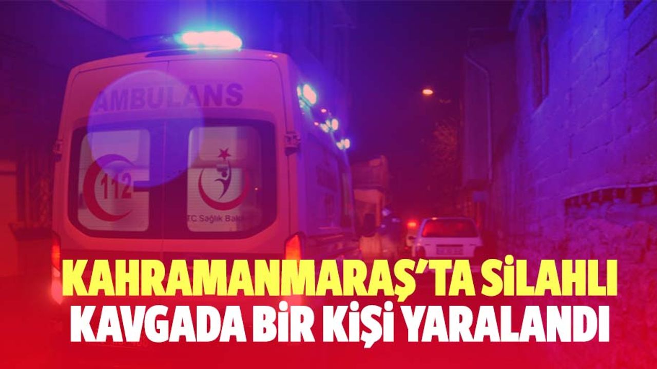 Kahramanmaraş'ta silahlı kavgada 1 kişi yaralandı