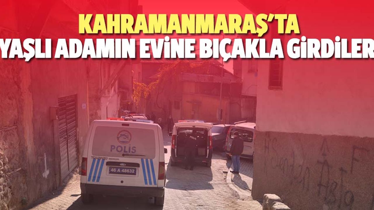 Kahramanmaraş'ta yaşlı adamın evine bıçakla girdiler