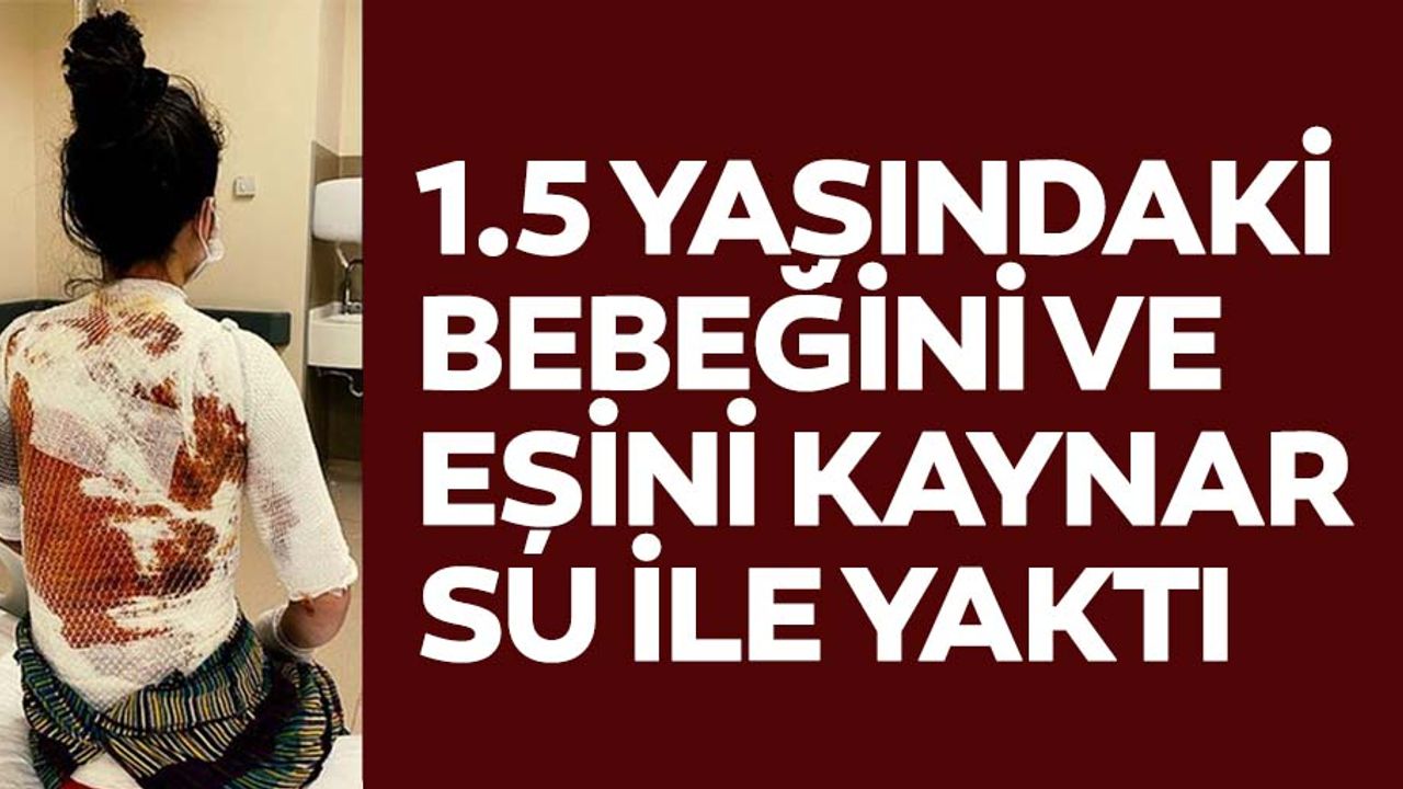 1.5 yaşındaki bebeğini ve eşini kaynar su ile yaktı