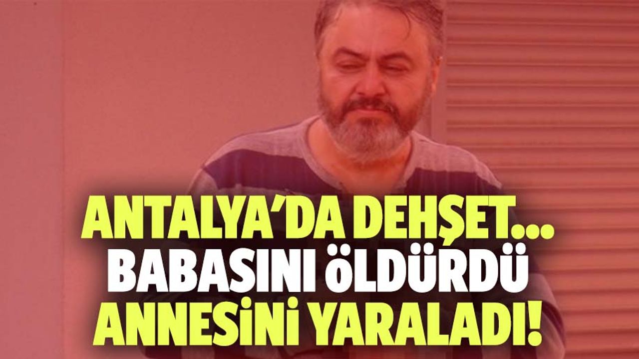 Antalya'da dehşet... babasını öldürdü annesini yaraladı!