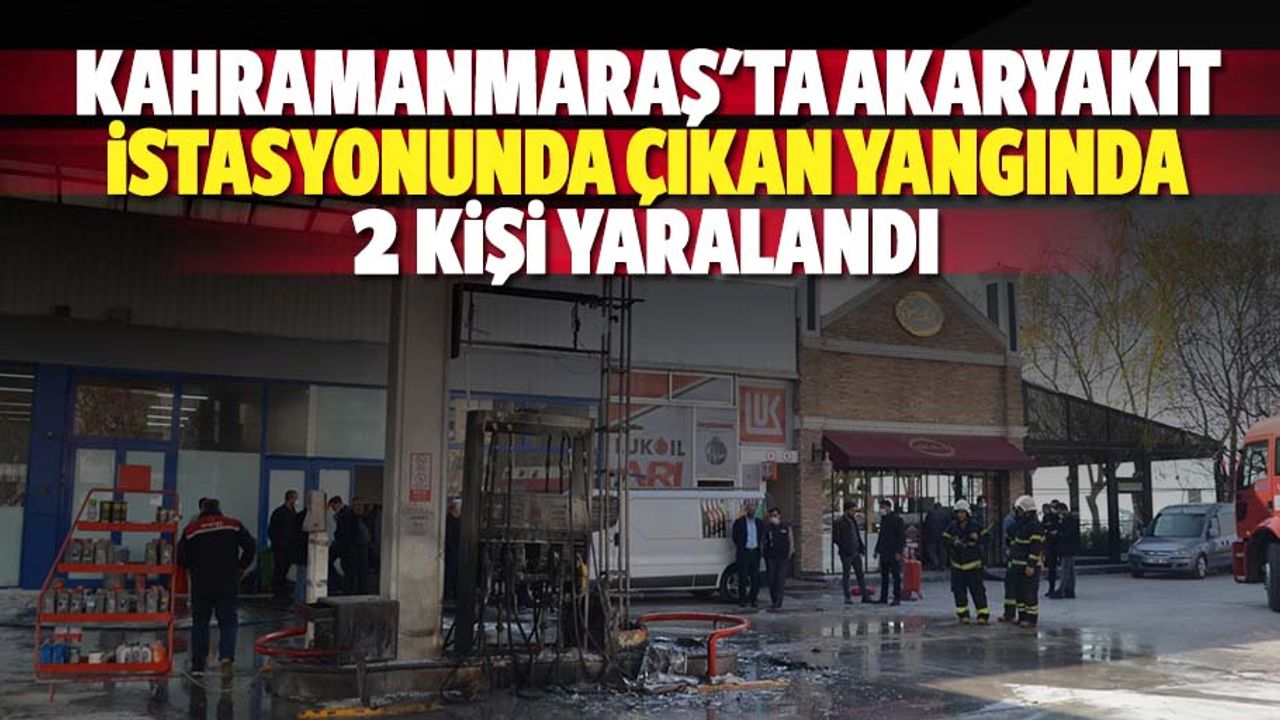 Kahramanmaraş'ta akaryakıt istasyonunda çıkan yangında 2 kişi yaralandı