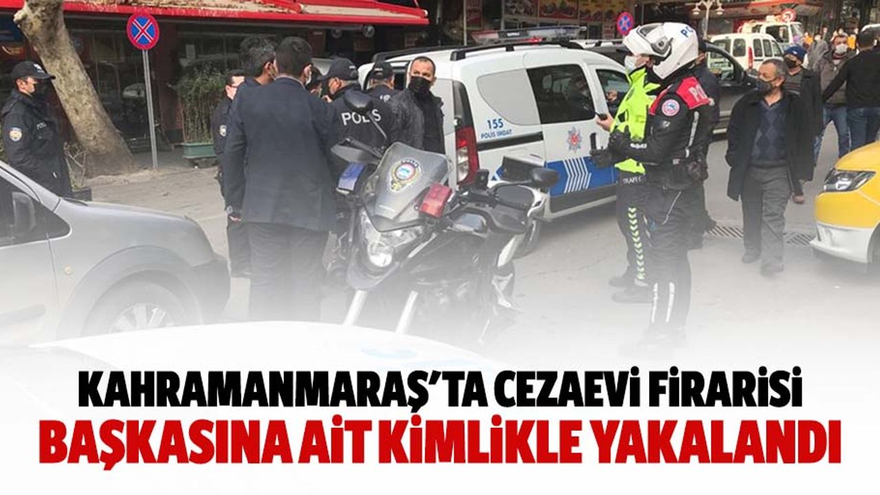 Kahramanmaraş'ta cezaevi firarisi başkasına ait kimlikle yakalandı