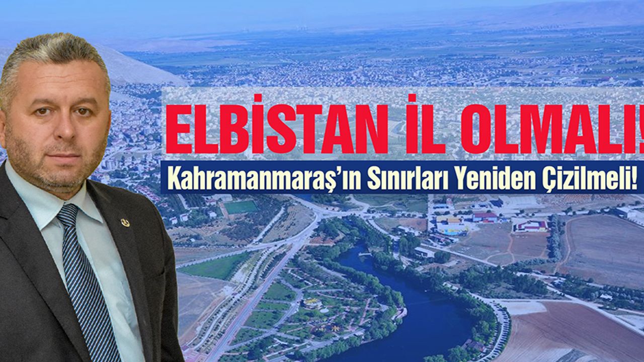 Yardımcıoğlu: Elbistan İl Olmalı, Kahramanmaraş’ın Sınırları Yeniden Çizilmeli!