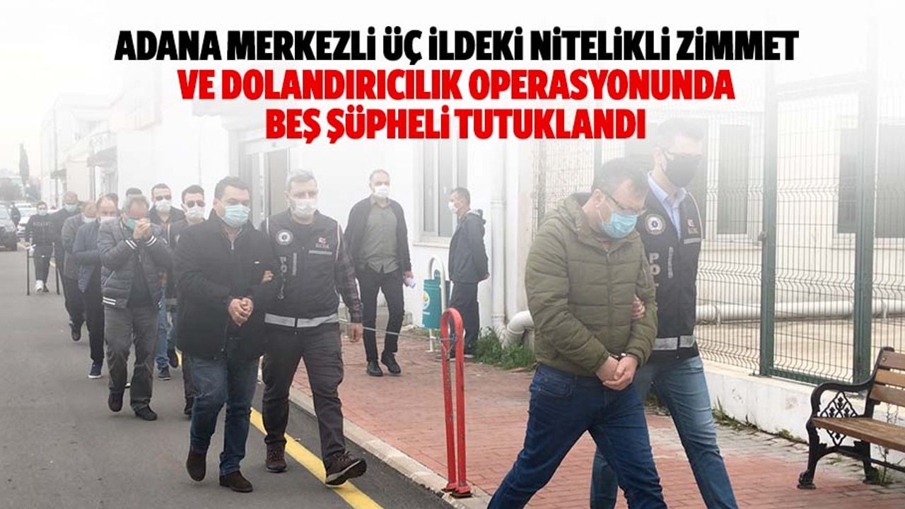 Adana merkezli 3 ildeki nitelikli zimmet ve dolandırıcılık operasyonunda 5 şüpheli tutuklandı