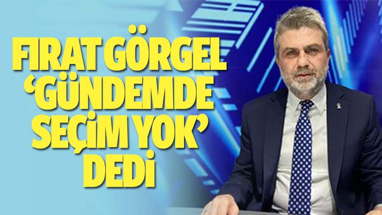 Fırat Görgel: Gündemimizde seçim yok