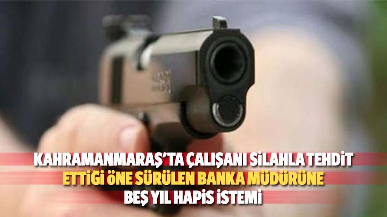Kahramanmaraş'ta çalışanı silahla tehdit ettiği öne sürülen banka müdürüne 5 yıl hapis istemi