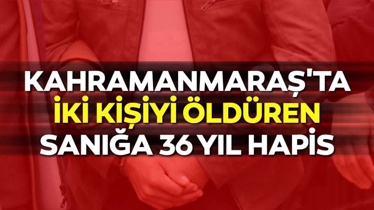 Kahramanmaraş'ta iki kişiyi öldüren sanığa 36 yıl hapis