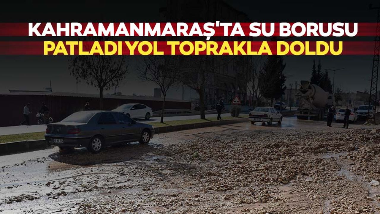 Kahramanmaraş'ta su borusu patladı yol toprakla doldu