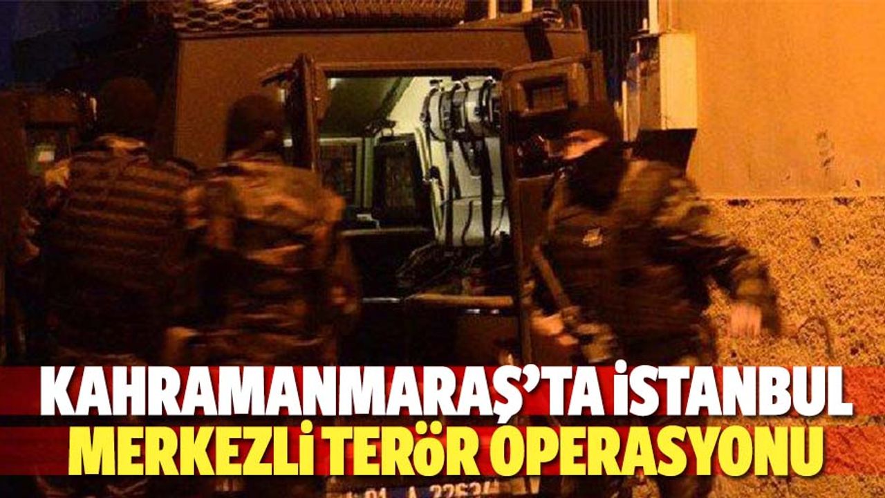 Kahramanmaraş’ta İstanbul merkezli terör operasyonu