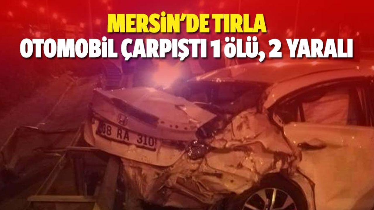 Mersin'de tırla otomobil çarpıştı: 1 ölü, 2 yaralı
