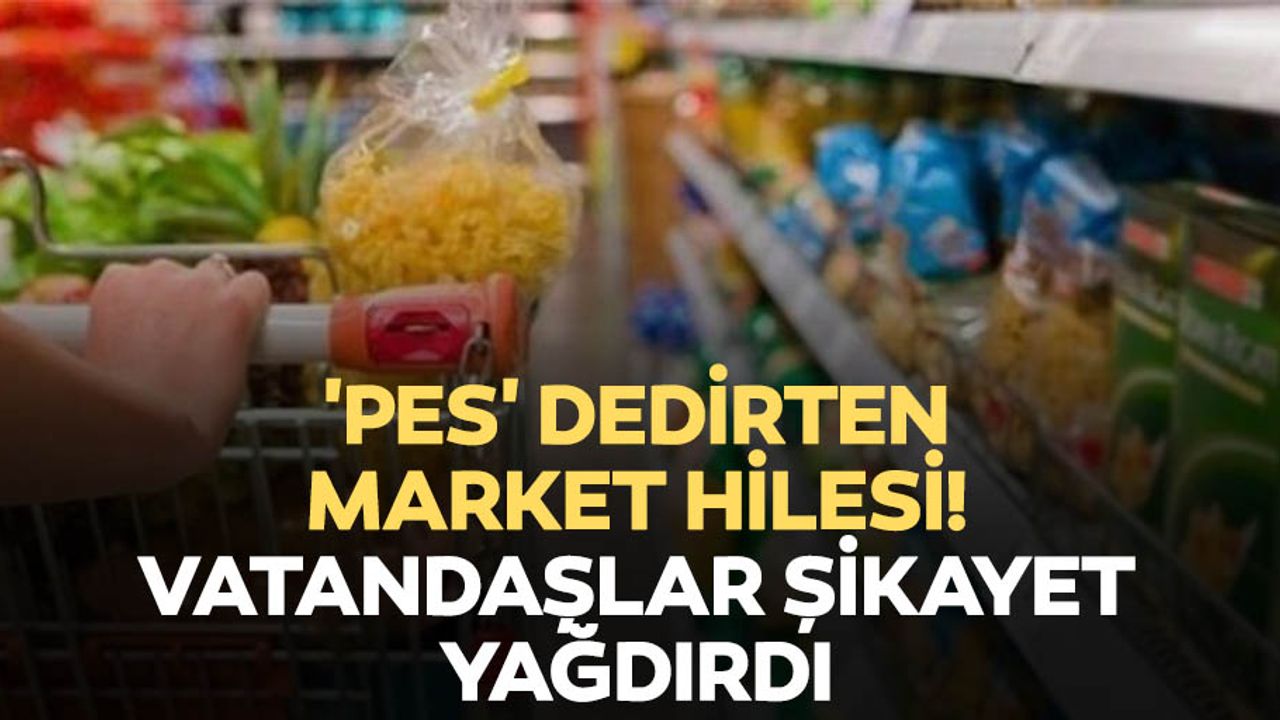 'Pes' dedirten market hilesi! Vatandaşlar şikayet yağdırdı