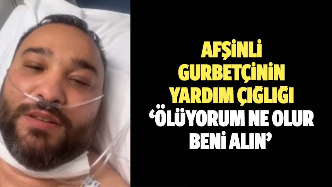 Afşinli gurbetçinin yardım çığlığı: ‘Ölüyorum ne olur beni alın’