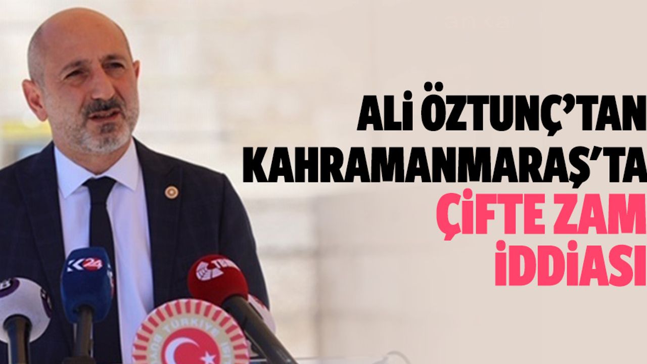 Ali Öztunç’tan Kahramanmaraş'ta çifte zam iddiası