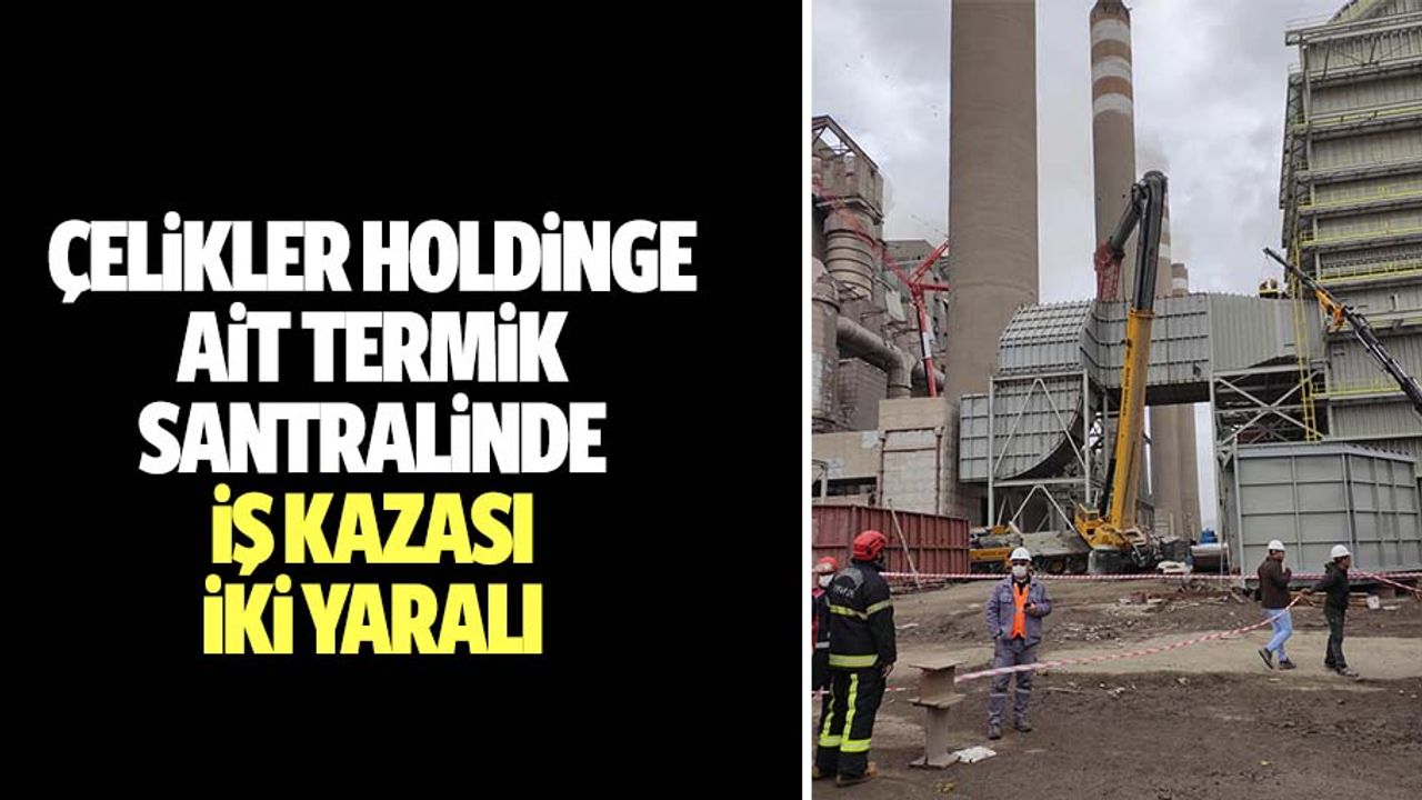 Çelikler holdinge ait termik santralinde iş kazası