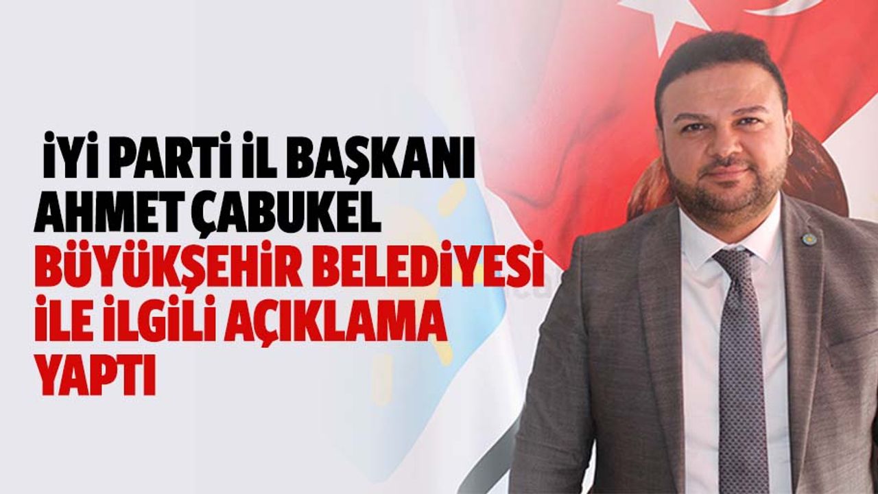 İYİ Parti İl Başkanı Ahmet Çabukel Büyükşehir Belediyesi İle İlgili Açıklama Yaptı