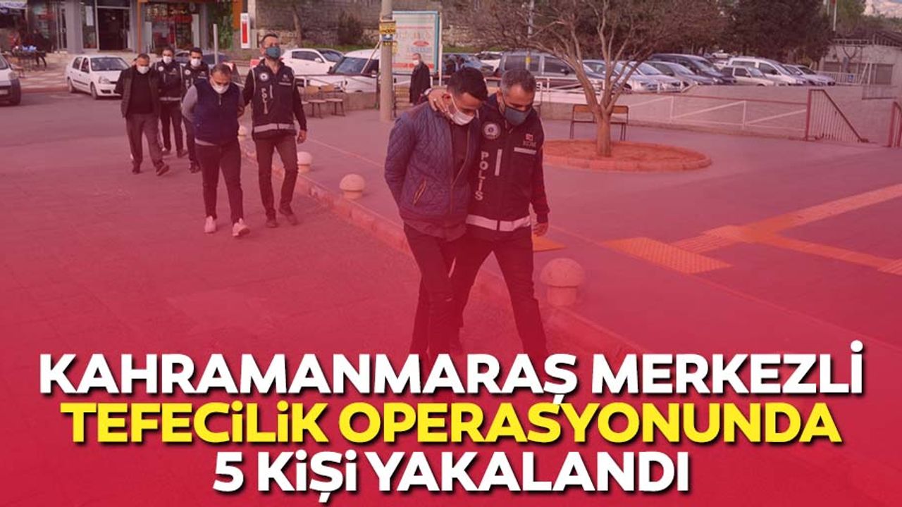 Kahramanmaraş merkezli tefecilik operasyonunda 5 kişi yakalandı
