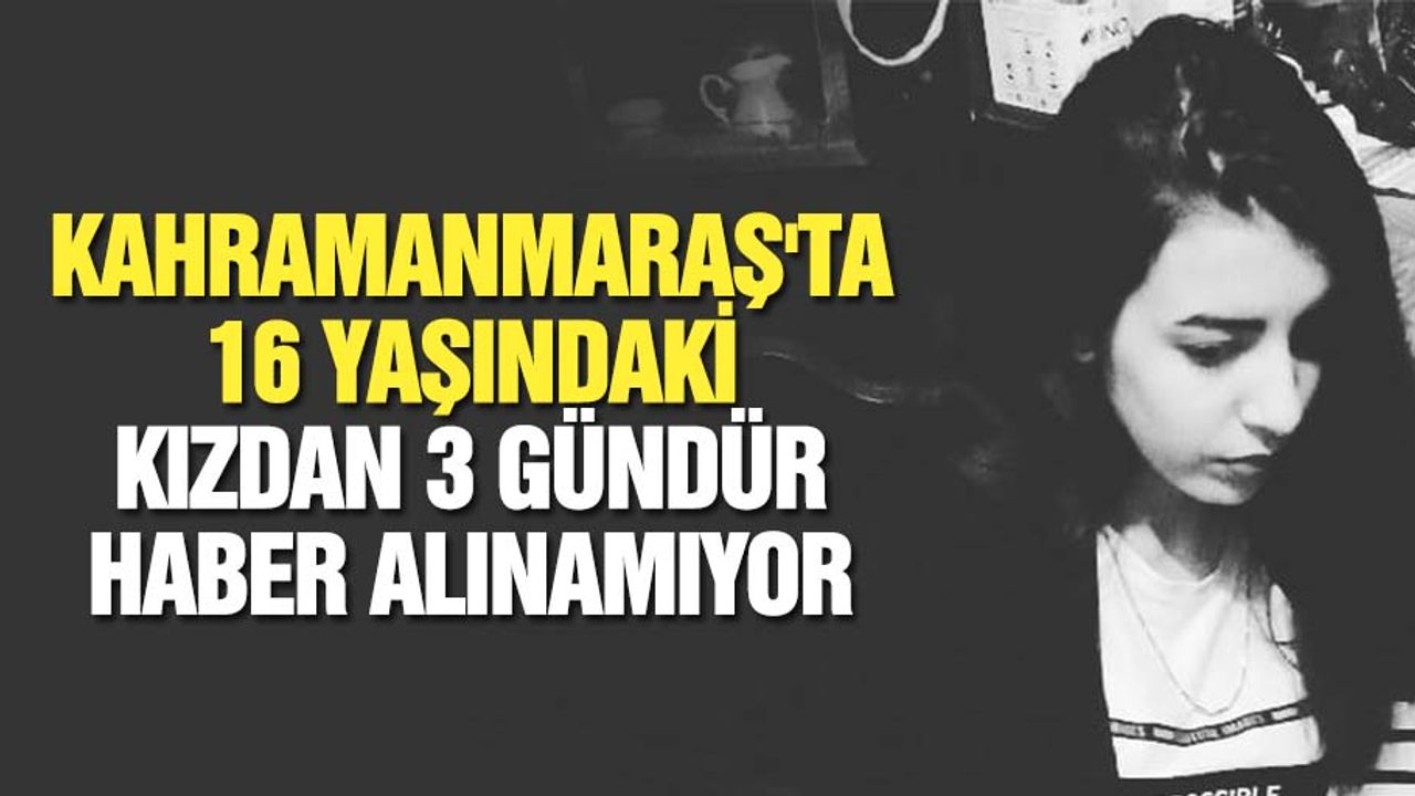 Kahramanmaraş'ta 16 yaşındaki kızdan 3 gündür haber alınamıyor