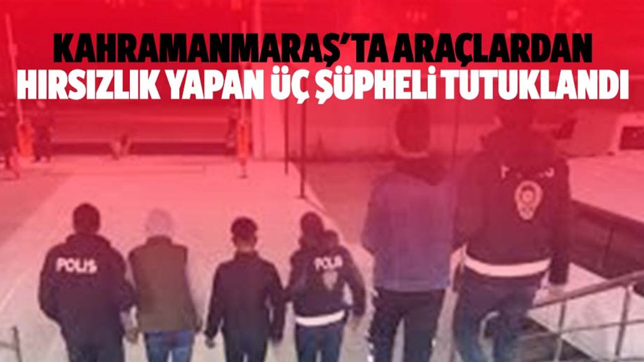 Kahramanmaraş'ta araçlardan hırsızlık yapan 3 şüpheli tutuklandı