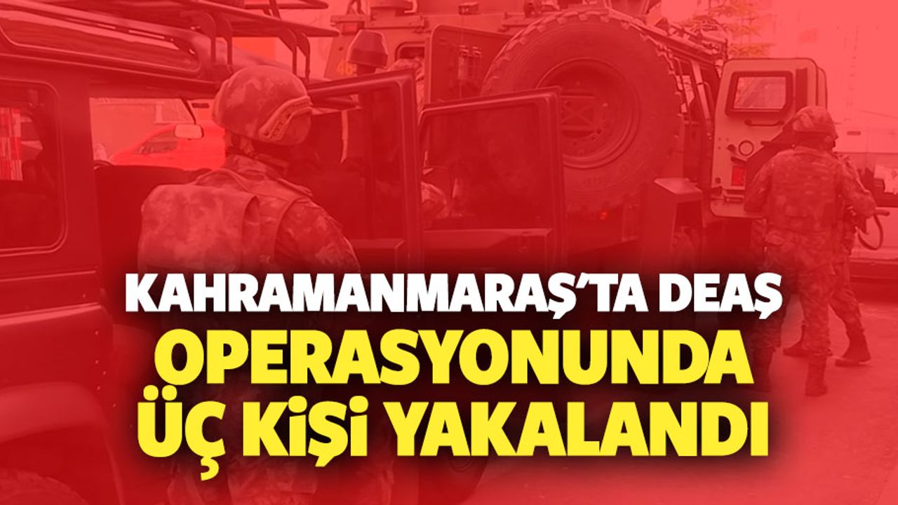 Kahramanmaraş'ta DEAŞ operasyonunda 3 kişi yakalandı